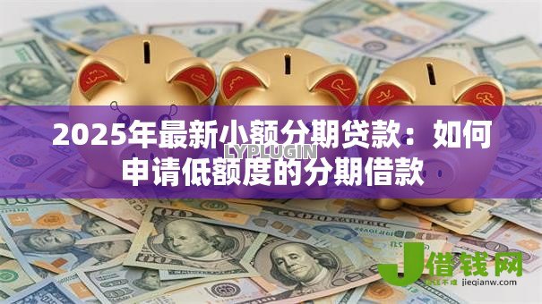 2025年最新小额分期贷款:如何申请低额度的分期借款 2025年最新小额分期贷款:如何申请低额度的分期借款