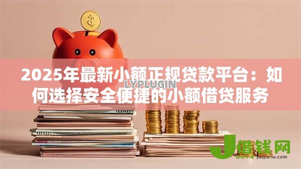2025年最新小额正规贷款平台:如何选择安全便捷的小额借贷服务 2025年最新小额正规贷款平台:如何选择安全便捷的小额借贷服务