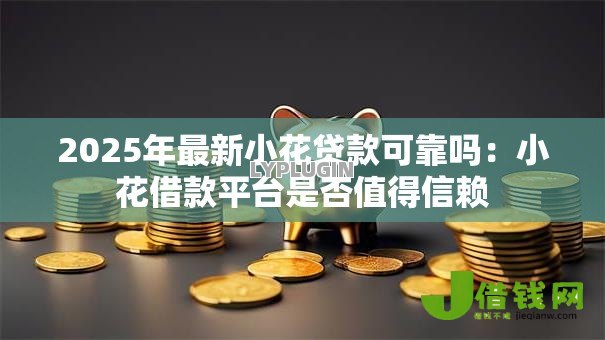 2025年最新小花贷款可靠吗:小花借款平台是否值得信赖 2025年最新小花贷款可靠吗:小花借款平台是否值得信赖