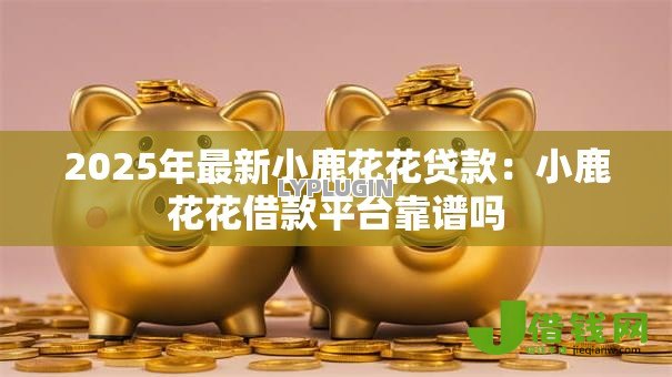 2025年最新小鹿花花贷款：小鹿花花借款平台靠谱吗