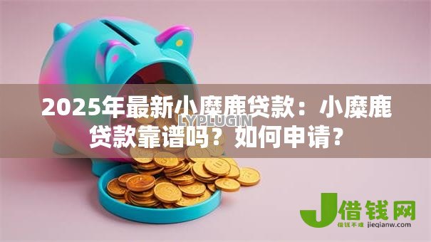2025年最新小糜鹿贷款：小糜鹿贷款靠谱吗？如何申请？