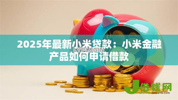 2025年最新小米贷款:小米金融产品如何申请借款 2025年最新小米贷款:小米金融产品如何申请借款