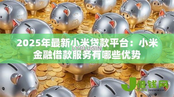 2025年最新小米贷款平台:小米金融借款服务有哪些优势 2025年最新小米贷款平台:小米金融借款服务有哪些优势