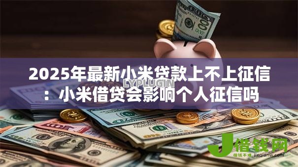 2025年最新小米贷款上不上征信:小米借贷会影响个人征信吗 2025年最新小米贷款上不上征信:小米借贷会影响个人征信吗