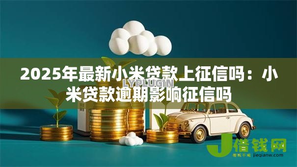 2025年最新小米贷款上征信吗:小米贷款逾期影响征信吗 2025年最新小米贷款上征信吗:小米贷款逾期影响征信吗