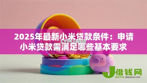 2025年最新小米贷款条件:申请小米贷款需满足哪些基本要求 2025年最新小米贷款条件:申请小米贷款需满足哪些基本要求
