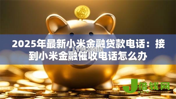 2025年最新小米金融贷款电话:接到小米金融催收电话怎么办 2025年最新小米金融贷款电话:接到小米金融催收电话怎么办