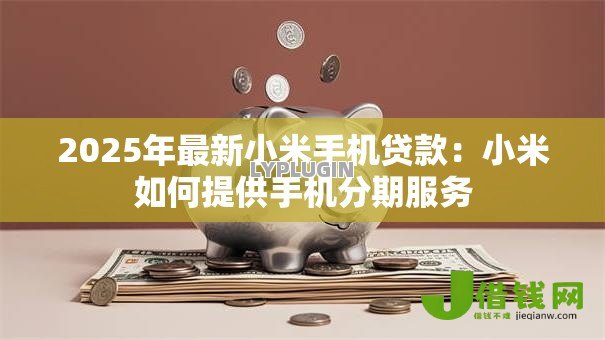 2025年最新小米手机贷款:小米如何提供手机分期服务 2025年最新小米手机贷款:小米如何提供手机分期服务