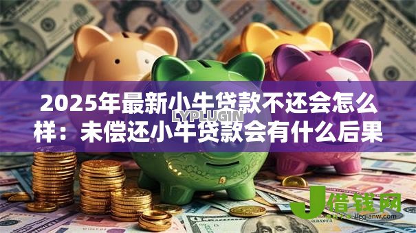 2025年最新小牛贷款不还会怎么样:未偿还小牛贷款会有什么后果 2025年最新小牛贷款不还会怎么样:未偿还小牛贷款会有什么后果