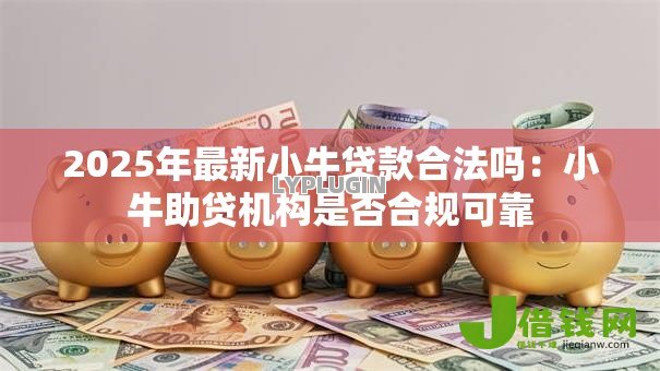 2025年最新小牛贷款合法吗：小牛助贷机构是否合规可靠