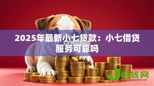 2025年最新小七贷款：小七借贷服务可靠吗