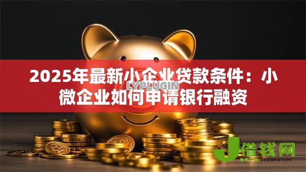2025年最新小企业贷款条件：小微企业如何申请银行融资