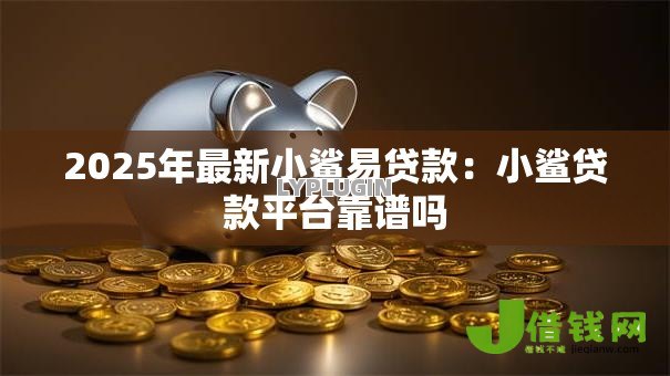 2025年最新小鲨易贷款:小鲨贷款平台靠谱吗 2025年最新小鲨易贷款:小鲨贷款平台靠谱吗