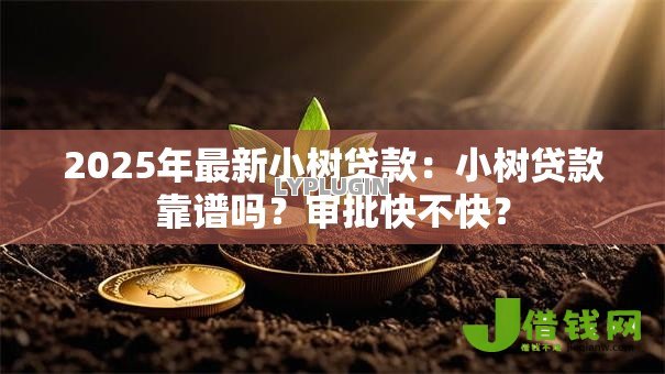 2025年最新小树贷款：小树贷款靠谱吗？审批快不快？