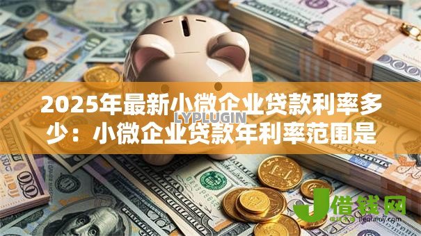 2025年最新小微企业贷款利率多少:小微企业贷款年利率范围是多少? 2025年最新小微企业贷款利率多少:小微企业贷款年利率范围是多少?