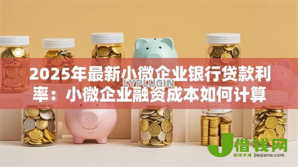 2025年最新小微企业银行贷款利率：小微企业融资成本如何计算