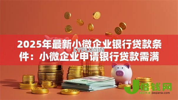 2025年最新小微企业银行贷款条件:小微企业申请银行贷款需满足哪些要求 2025年最新小微企业银行贷款条件:小微企业申请银行贷款需满足哪些要求