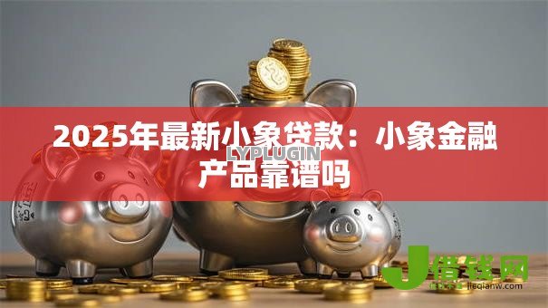 2025年最新小象贷款:小象金融产品靠谱吗 2025年最新小象贷款:小象金融产品靠谱吗