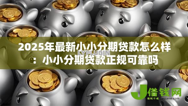 2025年最新小小分期贷款怎么样：小小分期贷款正规可靠吗