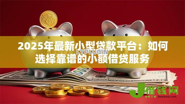 2025年最新小型贷款平台：如何选择靠谱的小额借贷服务