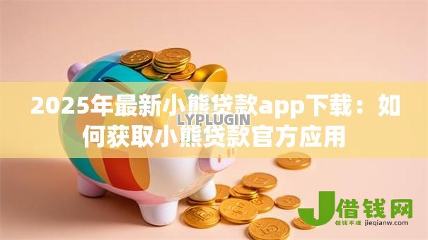 2025年最新小熊贷款app下载：如何获取小熊贷款官方应用