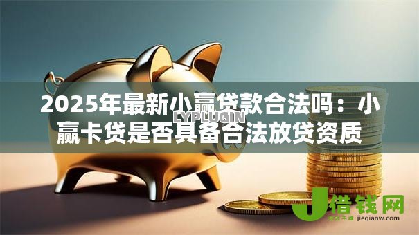 2025年最新小赢贷款合法吗:小赢卡贷是否具备合法放贷资质 2025年最新小赢贷款合法吗:小赢卡贷是否具备合法放贷资质