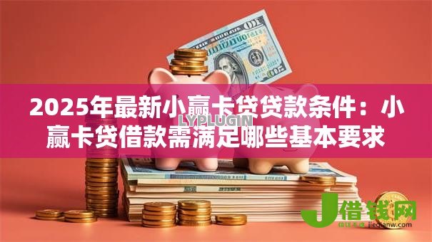 2025年最新小赢卡贷贷款条件：小赢卡贷借款需满足哪些基本要求