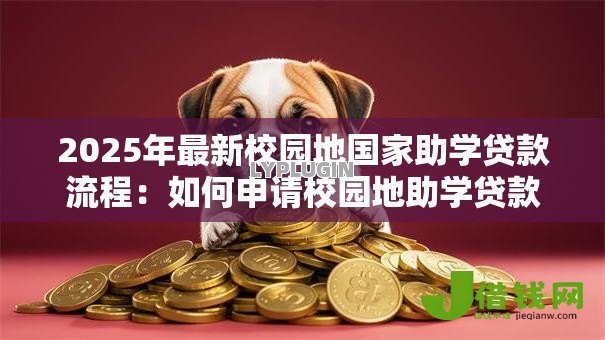 2025年最新校园地国家助学贷款流程:如何申请校园地助学贷款 2025年最新校园地国家助学贷款流程:如何申请校园地助学贷款