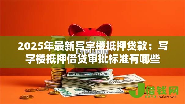 2025年最新写字楼抵押贷款:写字楼抵押借贷审批标准有哪些 2025年最新写字楼抵押贷款:写字楼抵押借贷审批标准有哪些