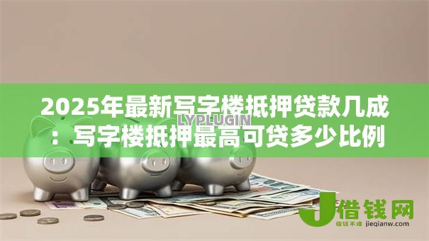 2025年最新写字楼抵押贷款几成:写字楼抵押最高可贷多少比例 2025年最新写字楼抵押贷款几成:写字楼抵押最高可贷多少比例