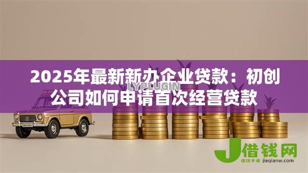 2025年最新新办企业贷款:初创公司如何申请首次经营贷款 2025年最新新办企业贷款:初创公司如何申请首次经营贷款