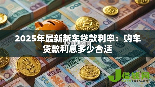 2025年最新新车贷款利率：购车贷款利息多少合适