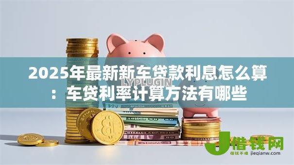 2025年最新新车贷款利息怎么算：车贷利率计算方法有哪些