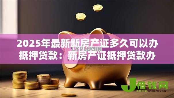 2025年最新新房产证多久可以办抵押贷款：新房产证抵押贷款办理周期是多久