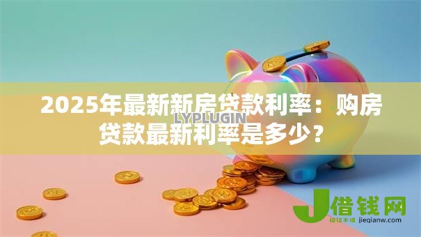 2025年最新新房贷款利率:购房贷款最新利率是多少? 2025年最新新房贷款利率:购房贷款最新利率是多少?