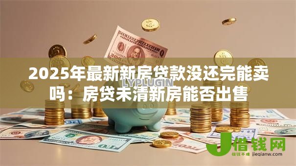 2025年最新新房贷款没还完能卖吗：房贷未清新房能否出售