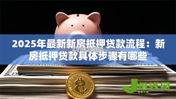2025年最新新房抵押贷款流程:新房抵押贷款具体步骤有哪些 2025年最新新房抵押贷款流程:新房抵押贷款具体步骤有哪些