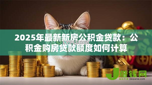 2025年最新新房公积金贷款:公积金购房贷款额度如何计算 2025年最新新房公积金贷款:公积金购房贷款额度如何计算