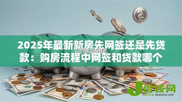 2025年最新新房先网签还是先贷款：购房流程中网签和贷款哪个先办理
