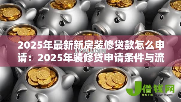 2025年最新新房装修贷款怎么申请:2025年装修贷申请条件与流程有哪些 2025年最新新房装修贷款怎么申请:2025年装修贷申请条件与流程有哪些