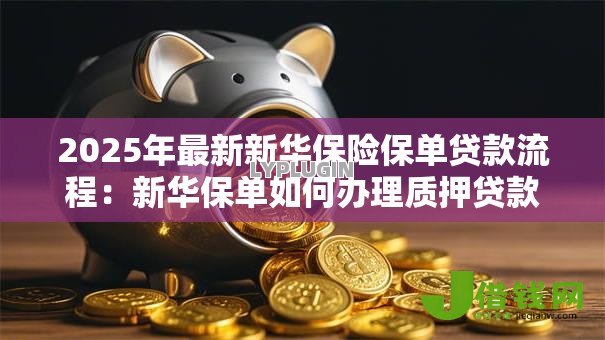 2025年最新新华保险保单贷款流程：新华保单如何办理质押贷款