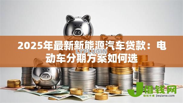 2025年最新新能源汽车贷款:电动车分期方案如何选 2025年最新新能源汽车贷款:电动车分期方案如何选