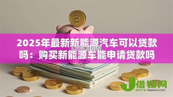2025年最新新能源汽车可以贷款吗：购买新能源车能申请贷款吗