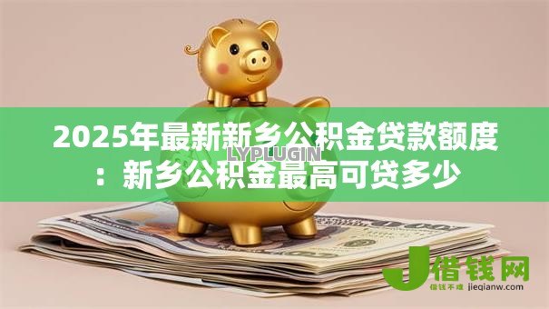 2025年最新新乡公积金贷款额度：新乡公积金最高可贷多少