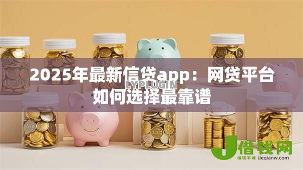 2025年最新信贷app：网贷平台如何选择最靠谱