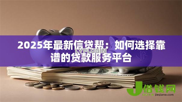 2025年最新信贷帮:如何选择靠谱的贷款服务平台 2025年最新信贷帮:如何选择靠谱的贷款服务平台