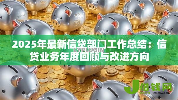 2025年最新信贷部门工作总结:信贷业务年度回顾与改进方向 2025年最新信贷部门工作总结:信贷业务年度回顾与改进方向