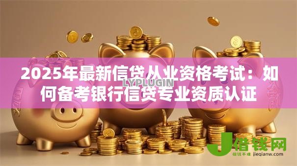 2025年最新信贷从业资格考试:如何备考银行信贷专业资质认证 2025年最新信贷从业资格考试:如何备考银行信贷专业资质认证