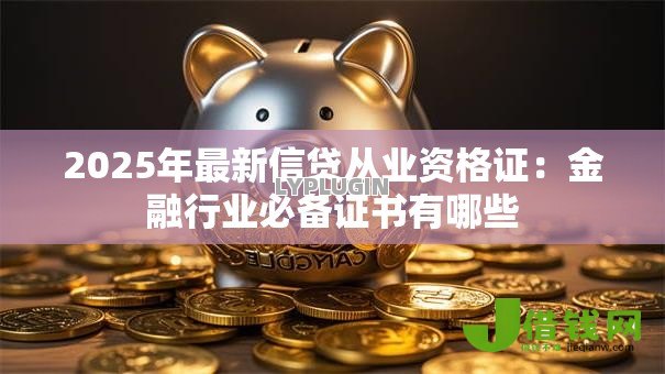 2025年最新信贷从业资格证:金融行业必备证书有哪些 2025年最新信贷从业资格证:金融行业必备证书有哪些