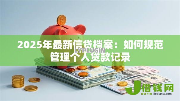 2025年最新信贷档案:如何规范管理个人贷款记录 2025年最新信贷档案:如何规范管理个人贷款记录